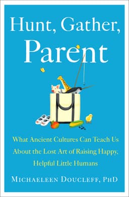 Cover of Hunt, Gather, Parent: What Ancient Cultures Can Teach Us About the Lost Art of Raising Happy, Helpful Little Humans